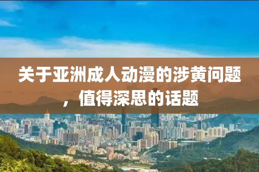 關于亞洲成人動漫的涉黃問題，值得深思的話題