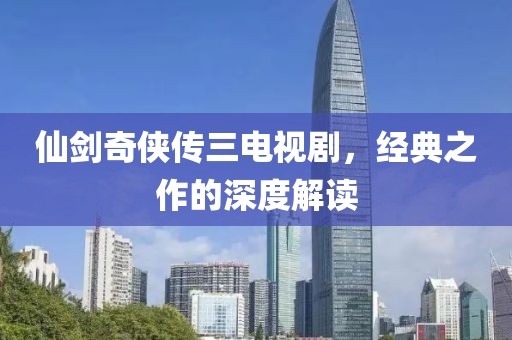 仙劍奇?zhèn)b傳三電視劇，經(jīng)典之作的深度解讀