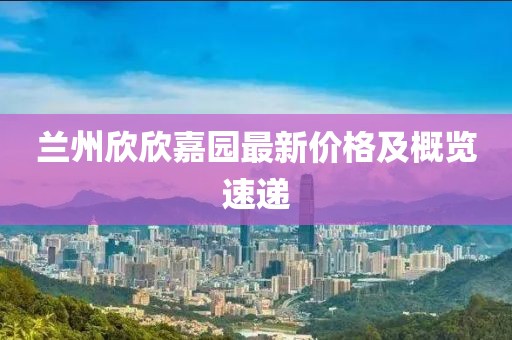 蘭州欣欣嘉園最新價(jià)格及概覽速遞