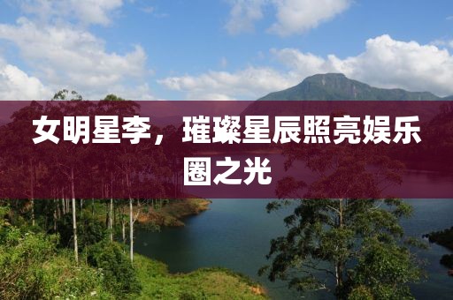 女明星李，璀璨星辰照亮娛樂圈之光