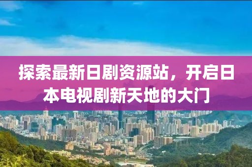 探索最新日劇資源站，開啟日本電視劇新天地的大門