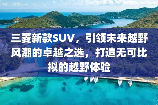 三菱新款SUV，引領(lǐng)未來(lái)越野風(fēng)潮的卓越之選，打造無(wú)可比擬的越野體驗(yàn)