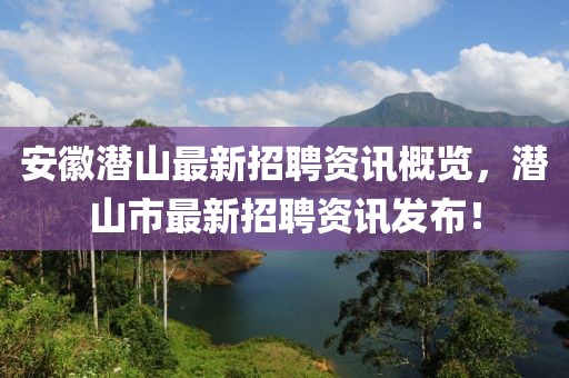 安徽潛山最新招聘資訊概覽，潛山市最新招聘資訊發(fā)布！