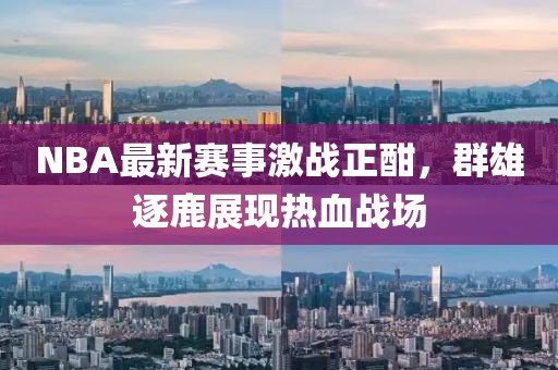 NBA最新賽事激戰(zhàn)正酣，群雄逐鹿展現(xiàn)熱血戰(zhàn)場(chǎng)