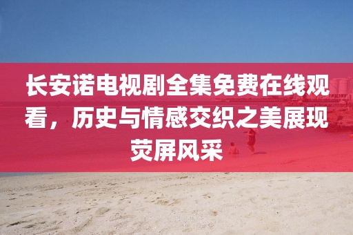 長安諾電視劇全集免費在線觀看，歷史與情感交織之美展現(xiàn)熒屏風(fēng)采
