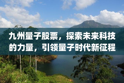 九州量子股票，探索未來科技的力量，引領(lǐng)量子時(shí)代新征程