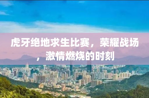 虎牙絕地求生比賽，榮耀戰(zhàn)場(chǎng)，激情燃燒的時(shí)刻