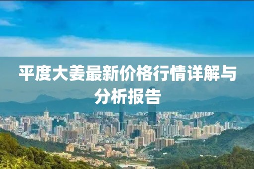 平度大姜最新價(jià)格行情詳解與分析報(bào)告