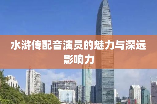 水滸傳配音演員的魅力與深遠影響力