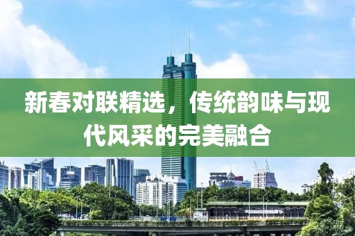 新春對(duì)聯(lián)精選，傳統(tǒng)韻味與現(xiàn)代風(fēng)采的完美融合