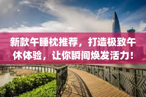 新款午睡枕推薦，打造極致午休體驗，讓你瞬間煥發(fā)活力！