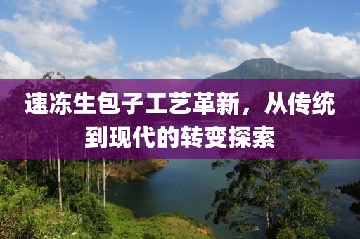 速凍生包子工藝革新，從傳統(tǒng)到現(xiàn)代的轉(zhuǎn)變探索