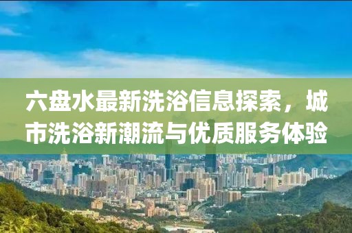 六盤水最新洗浴信息探索，城市洗浴新潮流與優(yōu)質(zhì)服務(wù)體驗