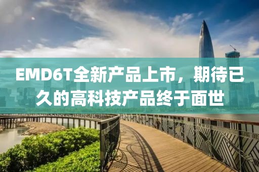 EMD6T全新產(chǎn)品上市，期待已久的高科技產(chǎn)品終于面世