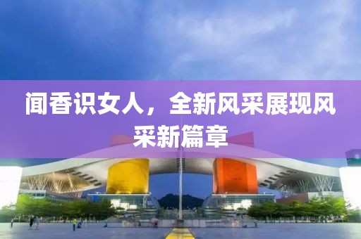 聞香識女人，全新風采展現(xiàn)風采新篇章