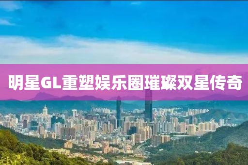 明星GL重塑娛樂圈璀璨雙星傳奇