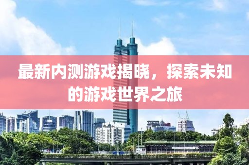 最新內測游戲揭曉，探索未知的游戲世界之旅