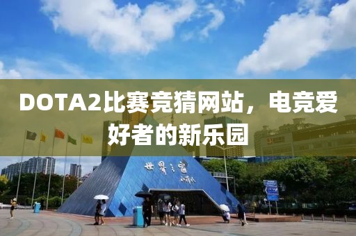 DOTA2比賽競(jìng)猜網(wǎng)站，電競(jìng)愛好者的新樂園
