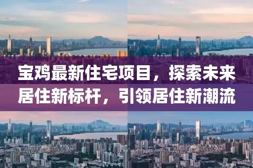 寶雞最新住宅項目，探索未來居住新標(biāo)桿，引領(lǐng)居住新潮流