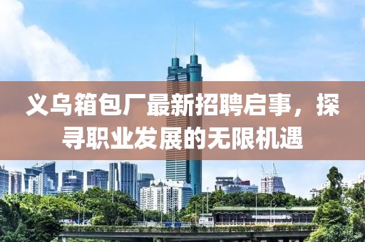 義烏箱包廠最新招聘啟事，探尋職業(yè)發(fā)展的無(wú)限機(jī)遇