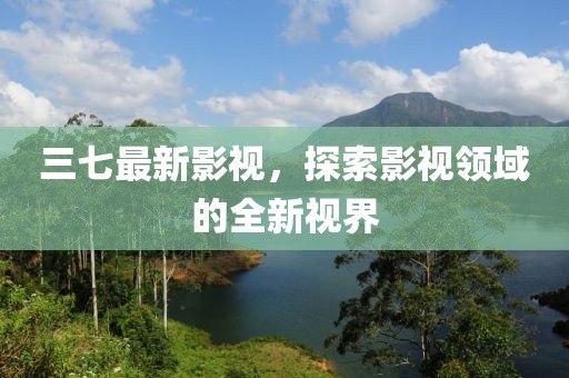 三七最新影視，探索影視領(lǐng)域的全新視界
