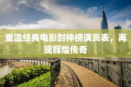 重溫經(jīng)典電影封神榜演員表，再現(xiàn)輝煌傳奇