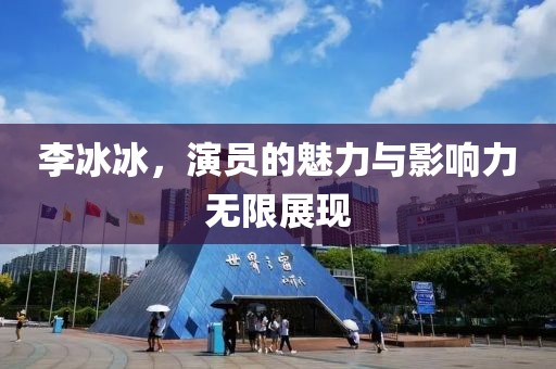 李冰冰，演員的魅力與影響力無限展現(xiàn)