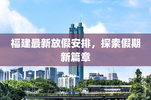 福建最新放假安排，探索假期新篇章