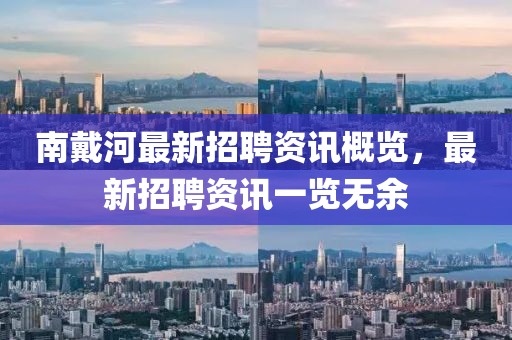 南戴河最新招聘資訊概覽，最新招聘資訊一覽無余