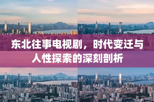 東北往事電視劇，時(shí)代變遷與人性探索的深刻剖析