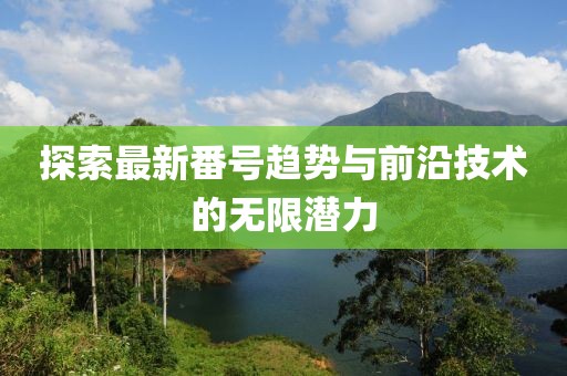 探索最新番號趨勢與前沿技術(shù)的無限潛力