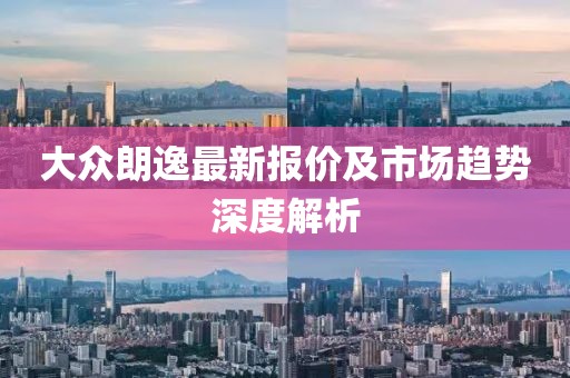 大眾朗逸最新報價及市場趨勢深度解析