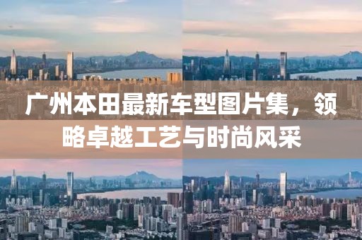 廣州本田最新車型圖片集，領(lǐng)略卓越工藝與時尚風采