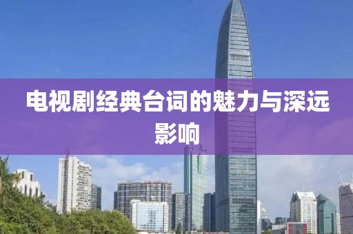 電視劇經(jīng)典臺詞的魅力與深遠影響