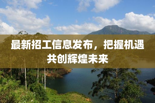 最新招工信息發(fā)布，把握機遇共創(chuàng)輝煌未來