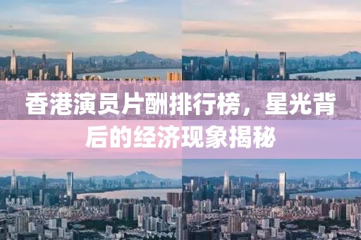 香港演員片酬排行榜，星光背后的經(jīng)濟(jì)現(xiàn)象揭秘