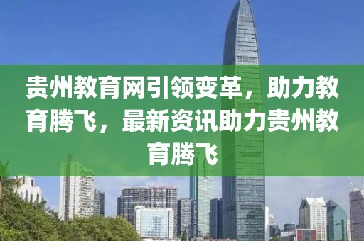 貴州教育網(wǎng)引領(lǐng)變革，助力教育騰飛，最新資訊助力貴州教育騰飛
