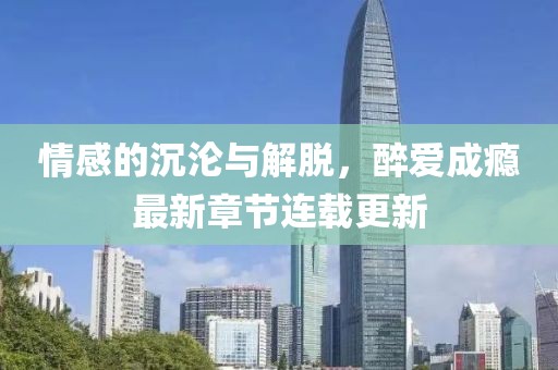 情感的沉淪與解脫，醉愛成癮最新章節(jié)連載更新