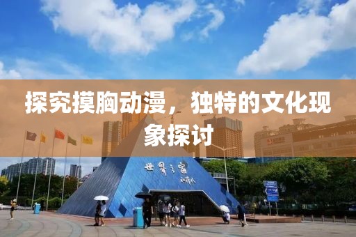 探究摸胸動(dòng)漫，獨(dú)特的文化現(xiàn)象探討
