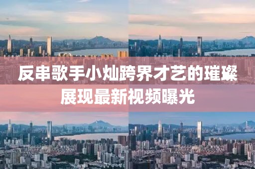 反串歌手小燦跨界才藝的璀璨展現(xiàn)最新視頻曝光