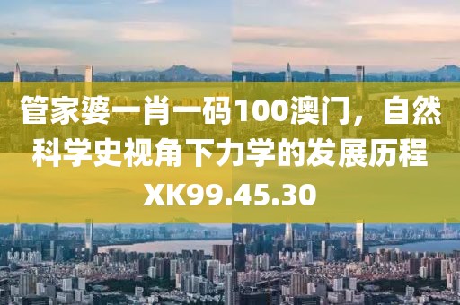 管家婆一肖一碼100澳門，自然科學(xué)史視角下力學(xué)的發(fā)展歷程XK99.45.30