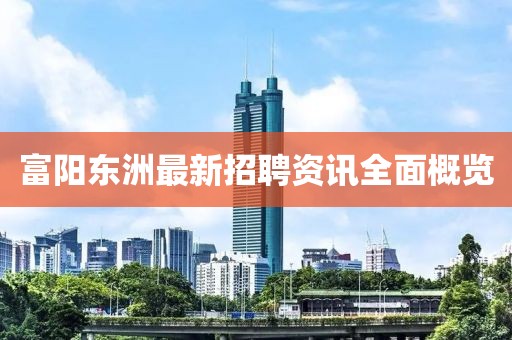 富陽東洲最新招聘資訊全面概覽