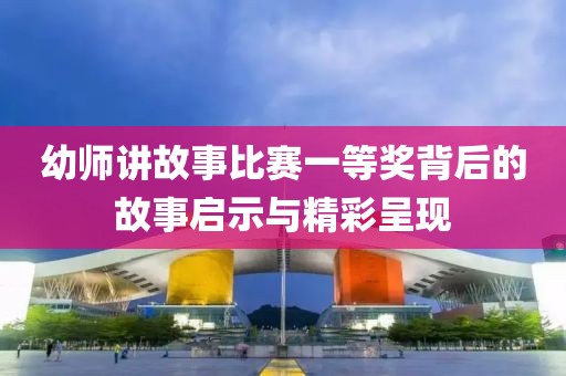 幼師講故事比賽一等獎背后的故事啟示與精彩呈現(xiàn)