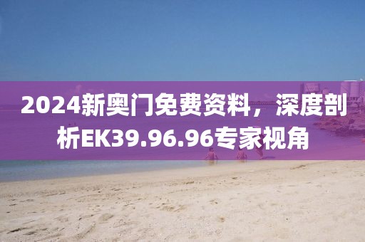 2024新奧門免費(fèi)資料，深度剖析EK39.96.96專家視角