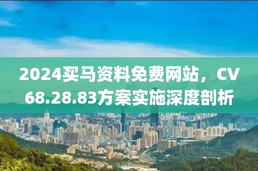 2024買馬資料免費(fèi)網(wǎng)站，CV68.28.83方案實(shí)施深度剖析
