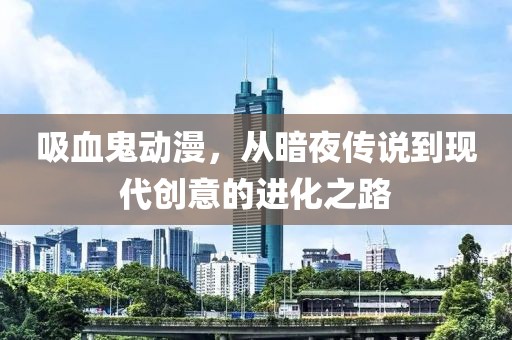 吸血鬼動(dòng)漫，從暗夜傳說(shuō)到現(xiàn)代創(chuàng)意的進(jìn)化之路