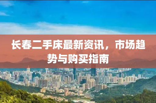 長(zhǎng)春二手床最新資訊，市場(chǎng)趨勢(shì)與購(gòu)買(mǎi)指南