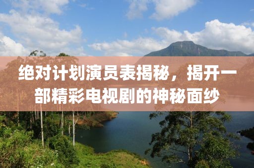 絕對計劃演員表揭秘，揭開一部精彩電視劇的神秘面紗