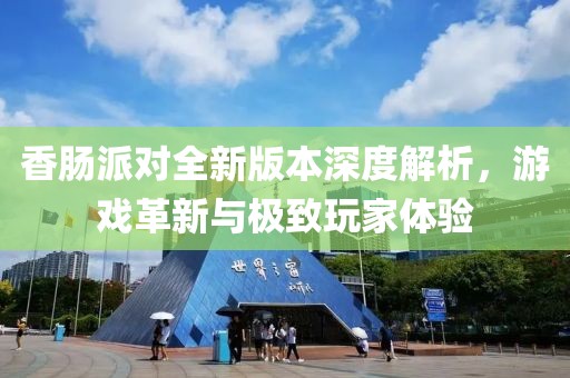 香腸派對全新版本深度解析，游戲革新與極致玩家體驗