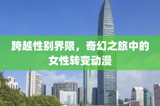 跨越性別界限，奇幻之旅中的女性轉(zhuǎn)變動(dòng)漫